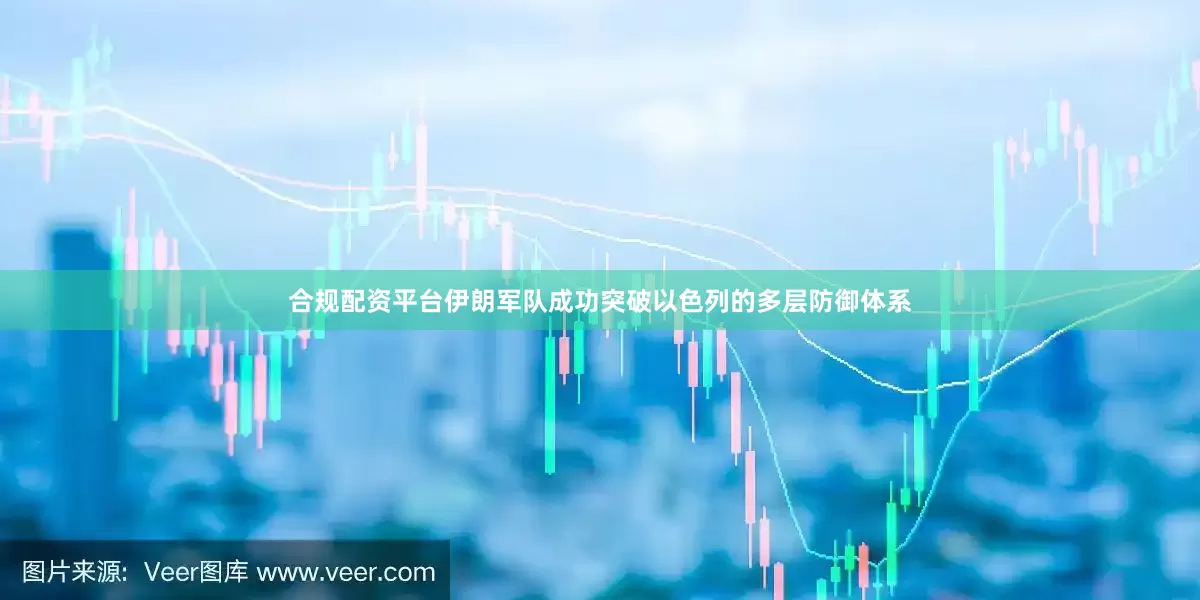 合规配资平台伊朗军队成功突破以色列的多层防御体系