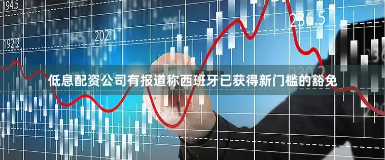 低息配资公司有报道称西班牙已获得新门槛的豁免