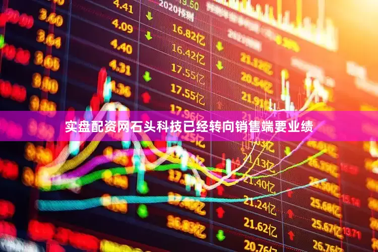 实盘配资网石头科技已经转向销售端要业绩