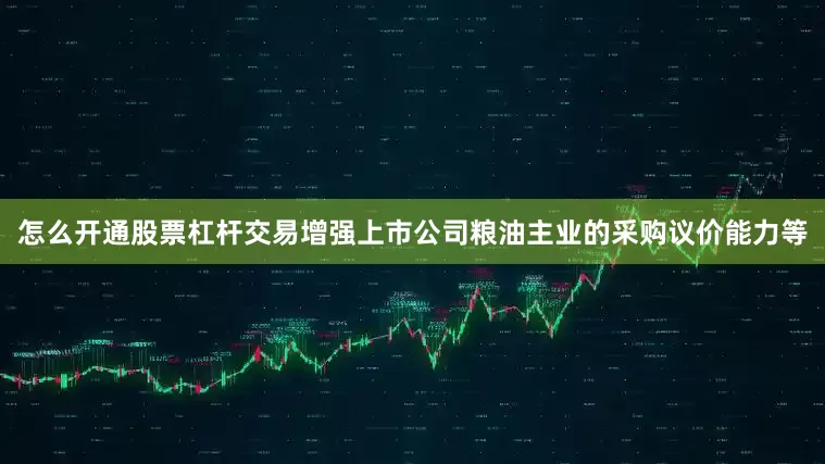 怎么开通股票杠杆交易增强上市公司粮油主业的采购议价能力等